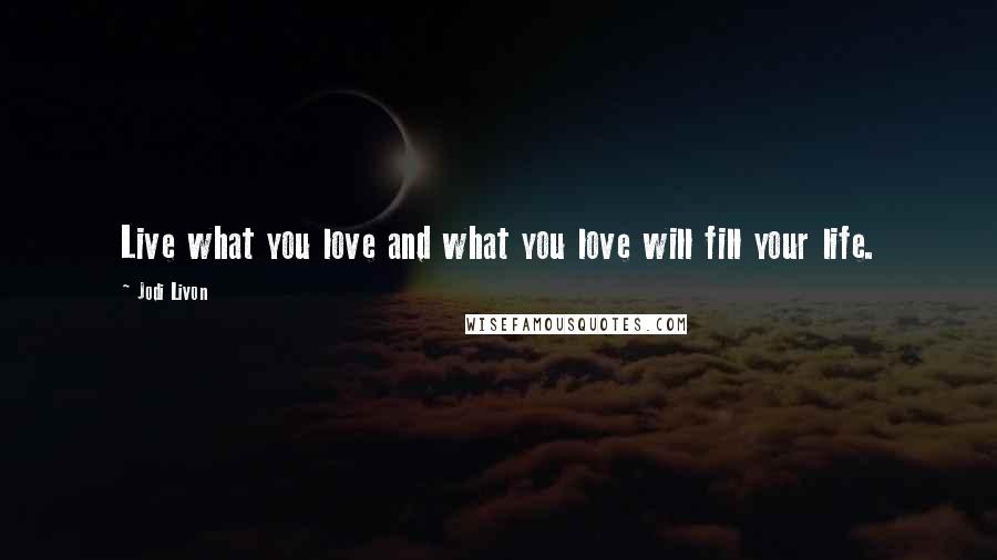 Jodi Livon Quotes: Live what you love and what you love will fill your life.