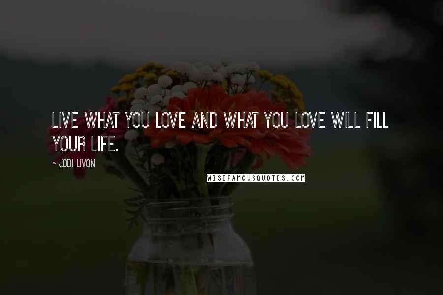 Jodi Livon Quotes: Live what you love and what you love will fill your life.