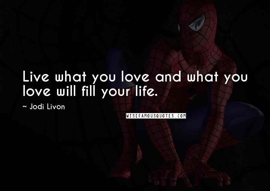 Jodi Livon Quotes: Live what you love and what you love will fill your life.