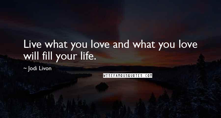 Jodi Livon Quotes: Live what you love and what you love will fill your life.