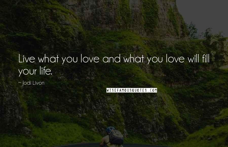 Jodi Livon Quotes: Live what you love and what you love will fill your life.