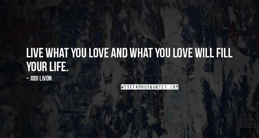 Jodi Livon Quotes: Live what you love and what you love will fill your life.
