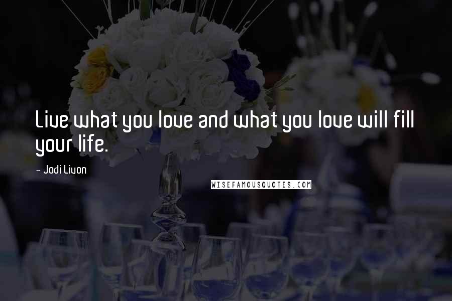 Jodi Livon Quotes: Live what you love and what you love will fill your life.