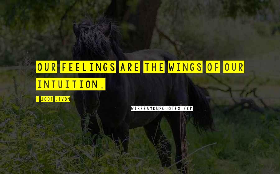 Jodi Livon Quotes: Our feelings are the wings of our intuition.