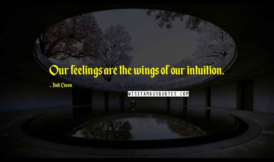 Jodi Livon Quotes: Our feelings are the wings of our intuition.