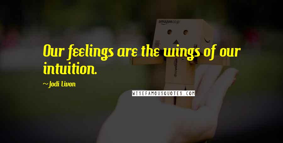 Jodi Livon Quotes: Our feelings are the wings of our intuition.