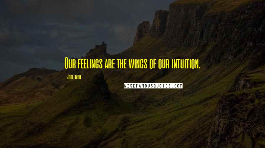 Jodi Livon Quotes: Our feelings are the wings of our intuition.