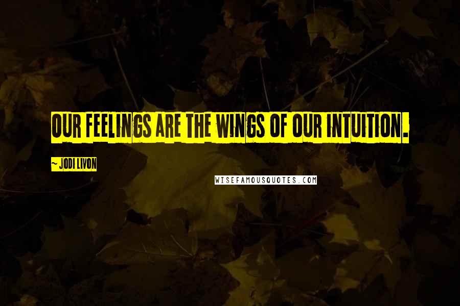Jodi Livon Quotes: Our feelings are the wings of our intuition.