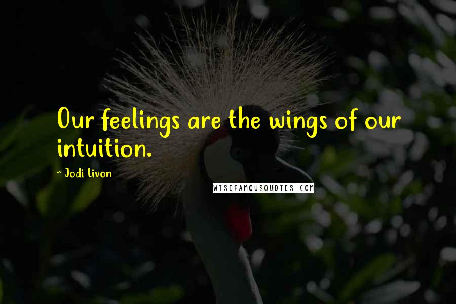 Jodi Livon Quotes: Our feelings are the wings of our intuition.