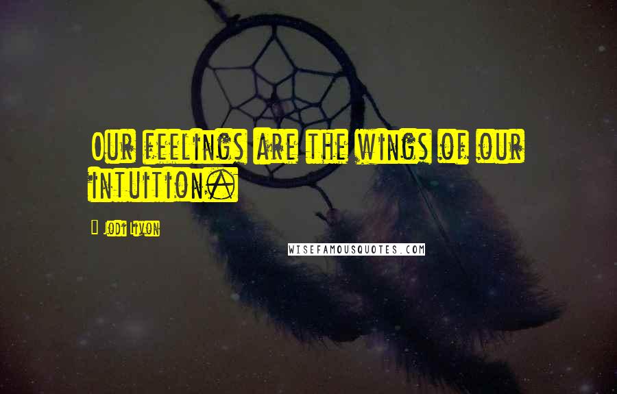 Jodi Livon Quotes: Our feelings are the wings of our intuition.