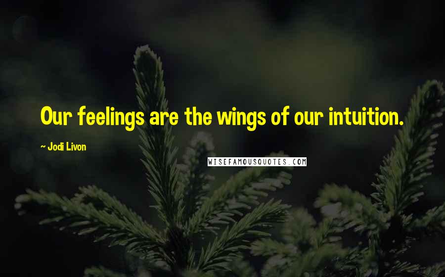 Jodi Livon Quotes: Our feelings are the wings of our intuition.