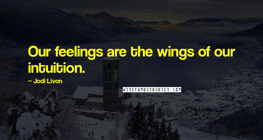 Jodi Livon Quotes: Our feelings are the wings of our intuition.