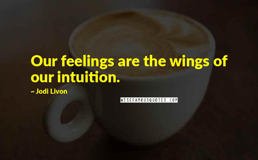 Jodi Livon Quotes: Our feelings are the wings of our intuition.