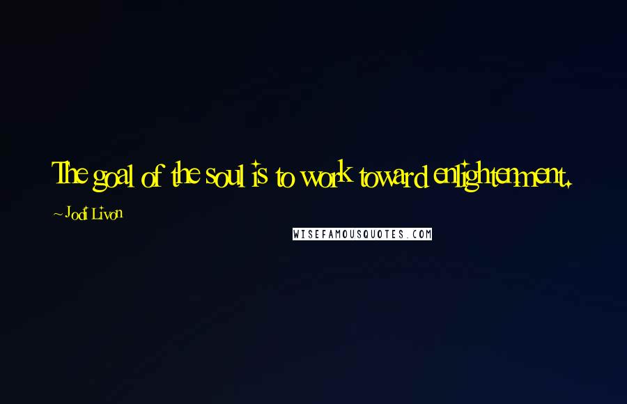Jodi Livon Quotes: The goal of the soul is to work toward enlightenment.