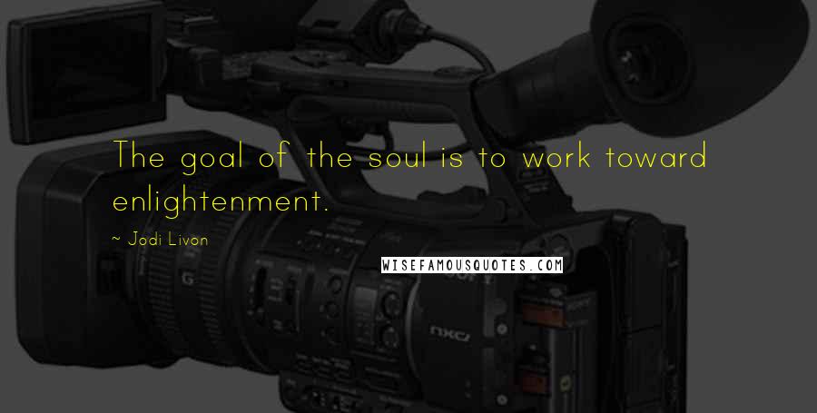 Jodi Livon Quotes: The goal of the soul is to work toward enlightenment.