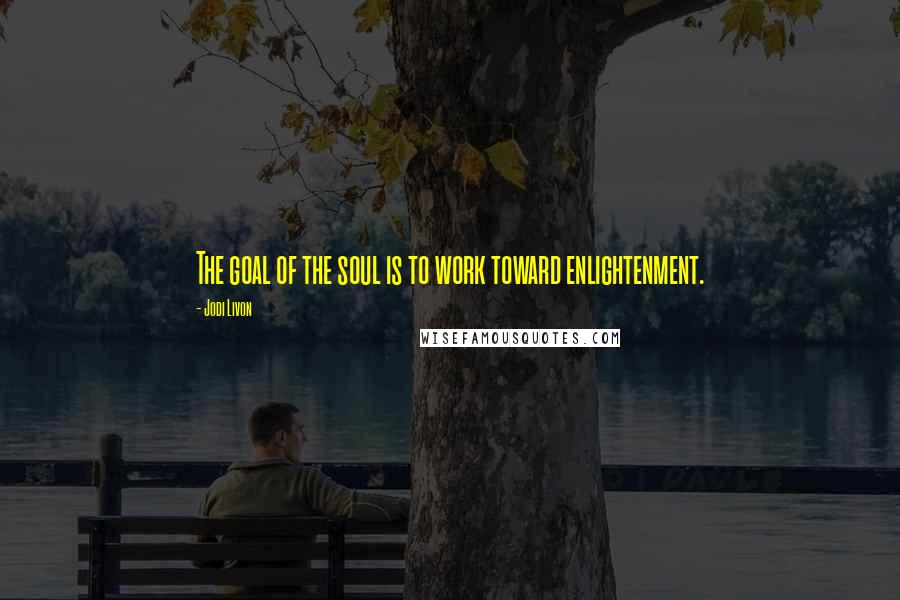 Jodi Livon Quotes: The goal of the soul is to work toward enlightenment.