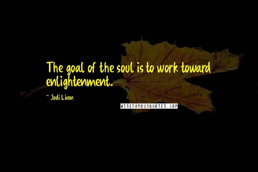 Jodi Livon Quotes: The goal of the soul is to work toward enlightenment.