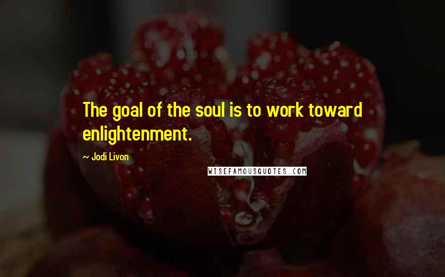 Jodi Livon Quotes: The goal of the soul is to work toward enlightenment.