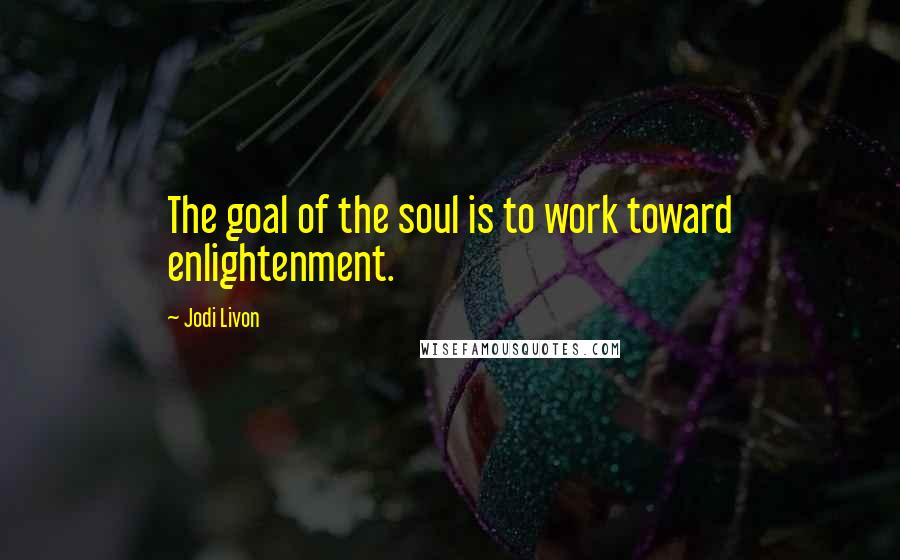 Jodi Livon Quotes: The goal of the soul is to work toward enlightenment.