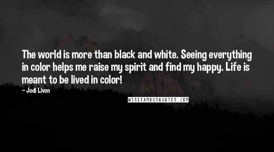 Jodi Livon Quotes: The world is more than black and white. Seeing everything in color helps me raise my spirit and find my happy. Life is meant to be lived in color!