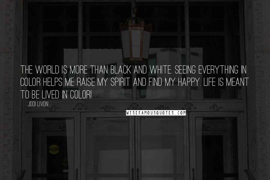 Jodi Livon Quotes: The world is more than black and white. Seeing everything in color helps me raise my spirit and find my happy. Life is meant to be lived in color!