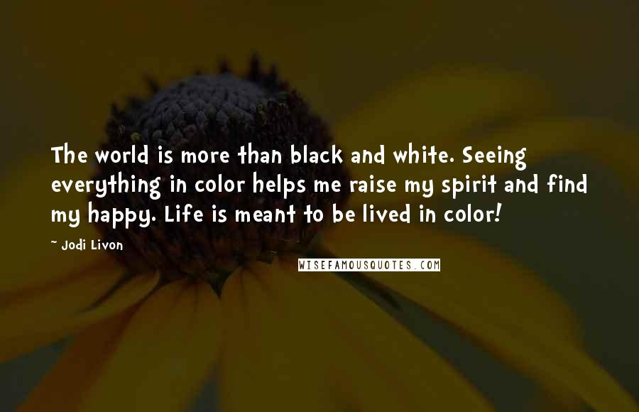 Jodi Livon Quotes: The world is more than black and white. Seeing everything in color helps me raise my spirit and find my happy. Life is meant to be lived in color!