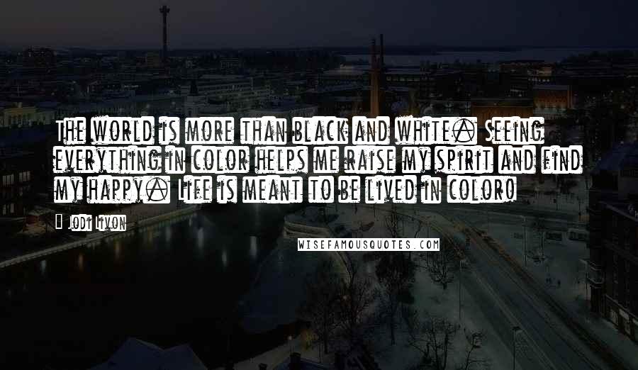 Jodi Livon Quotes: The world is more than black and white. Seeing everything in color helps me raise my spirit and find my happy. Life is meant to be lived in color!