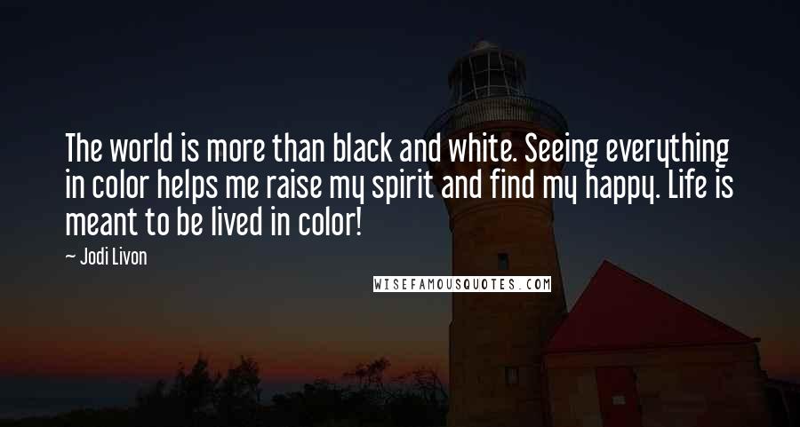 Jodi Livon Quotes: The world is more than black and white. Seeing everything in color helps me raise my spirit and find my happy. Life is meant to be lived in color!