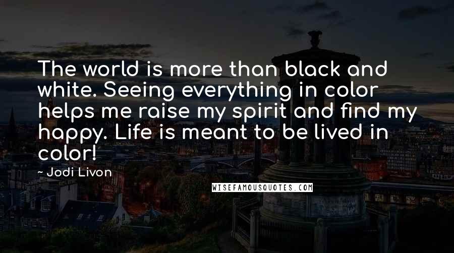 Jodi Livon Quotes: The world is more than black and white. Seeing everything in color helps me raise my spirit and find my happy. Life is meant to be lived in color!