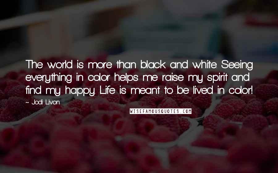 Jodi Livon Quotes: The world is more than black and white. Seeing everything in color helps me raise my spirit and find my happy. Life is meant to be lived in color!