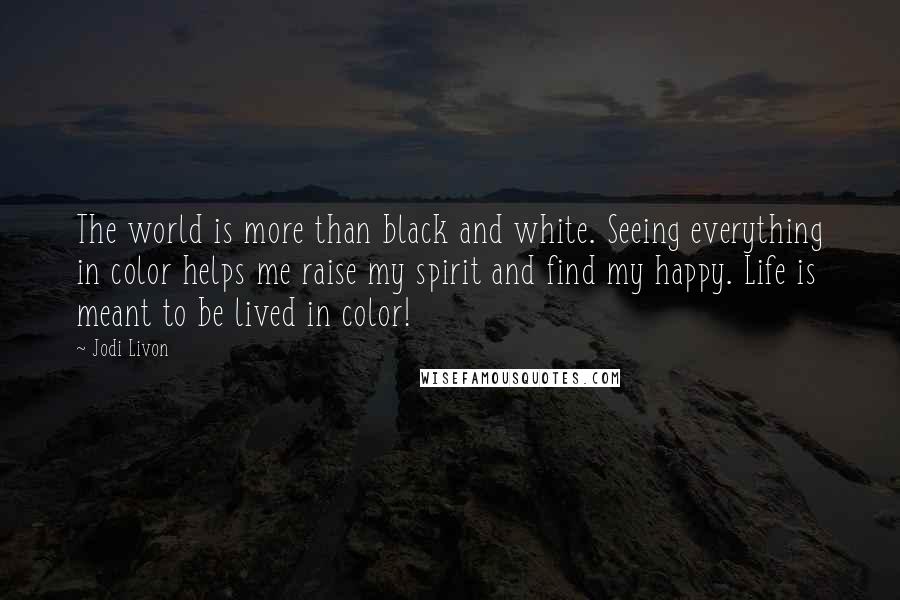 Jodi Livon Quotes: The world is more than black and white. Seeing everything in color helps me raise my spirit and find my happy. Life is meant to be lived in color!