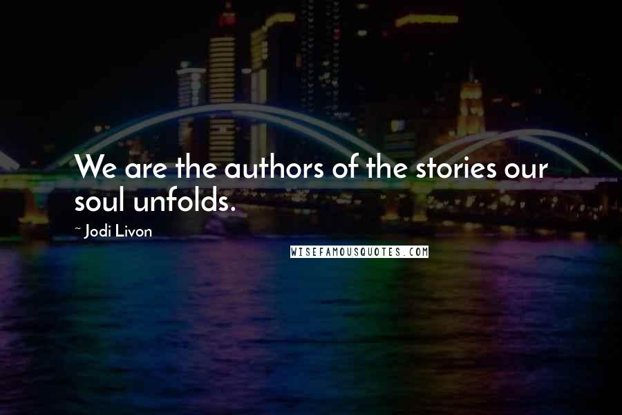 Jodi Livon Quotes: We are the authors of the stories our soul unfolds.