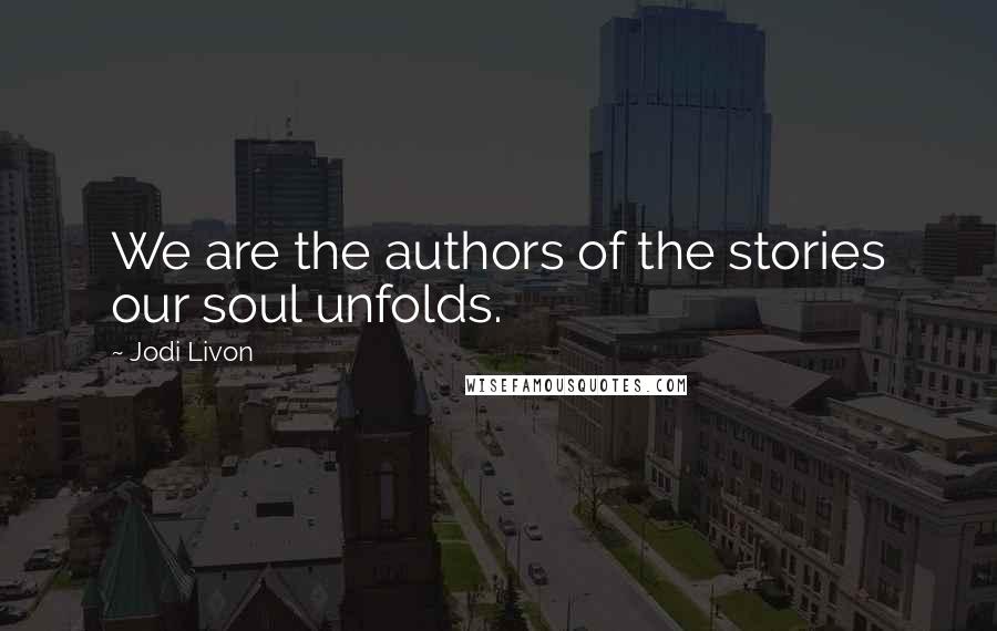 Jodi Livon Quotes: We are the authors of the stories our soul unfolds.