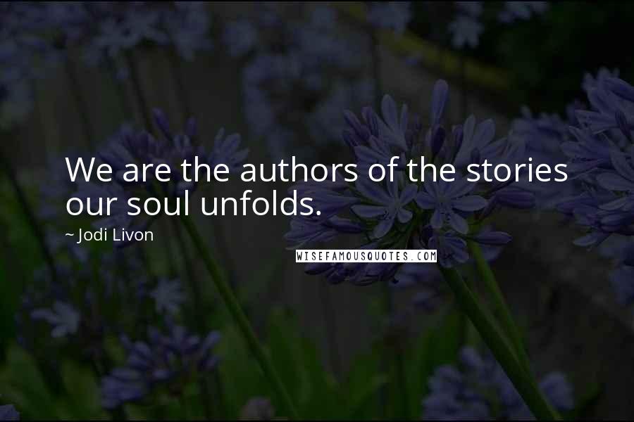 Jodi Livon Quotes: We are the authors of the stories our soul unfolds.