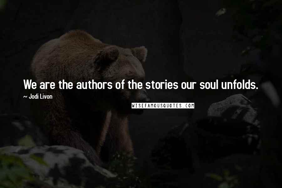 Jodi Livon Quotes: We are the authors of the stories our soul unfolds.