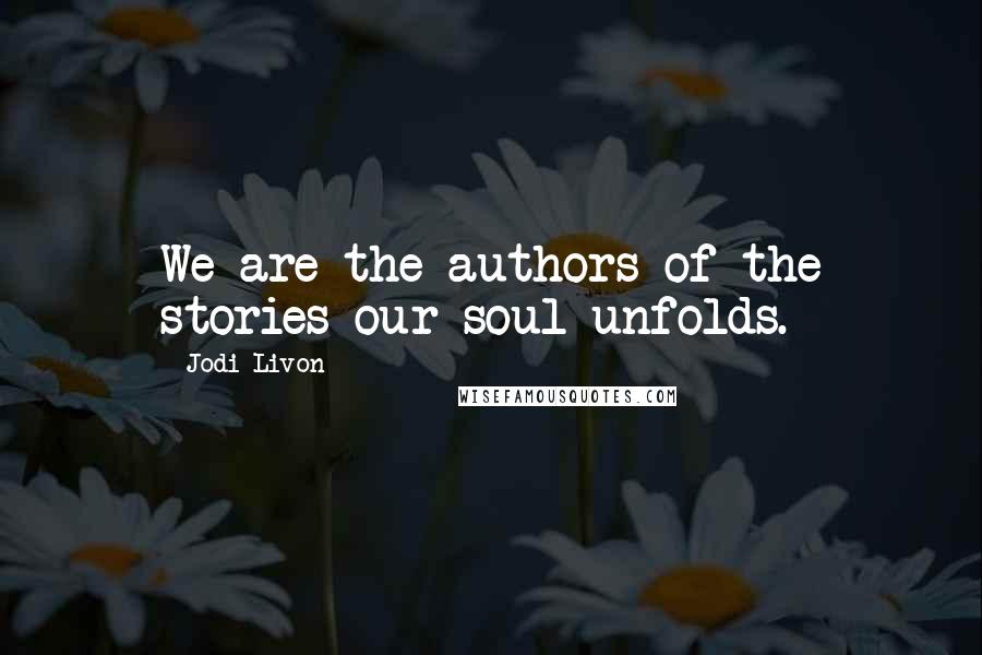 Jodi Livon Quotes: We are the authors of the stories our soul unfolds.