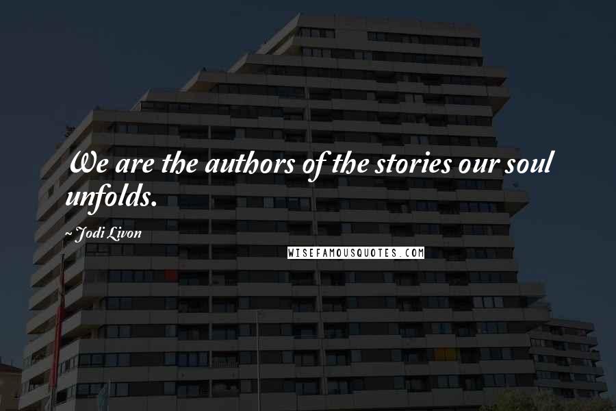Jodi Livon Quotes: We are the authors of the stories our soul unfolds.