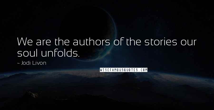 Jodi Livon Quotes: We are the authors of the stories our soul unfolds.
