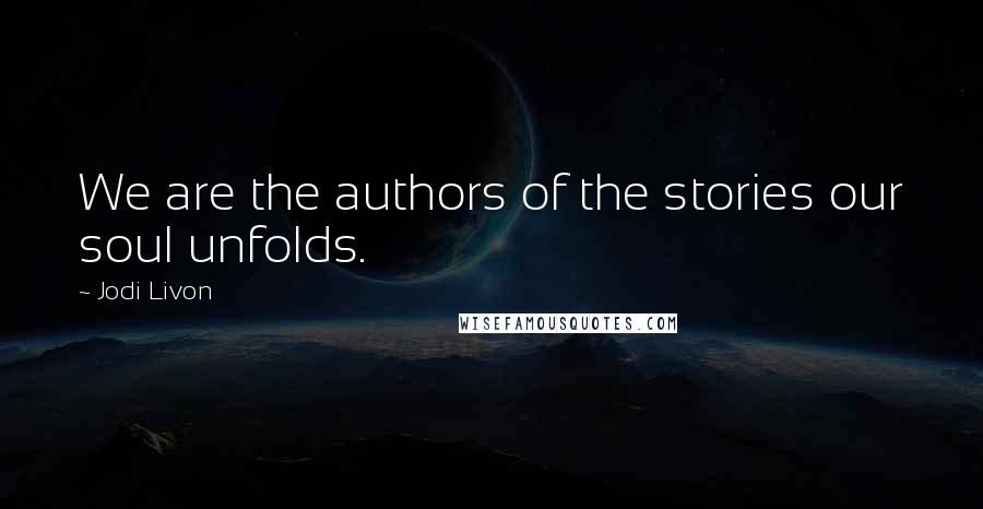 Jodi Livon Quotes: We are the authors of the stories our soul unfolds.