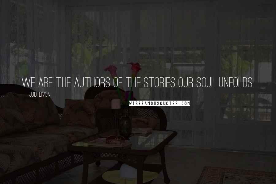 Jodi Livon Quotes: We are the authors of the stories our soul unfolds.