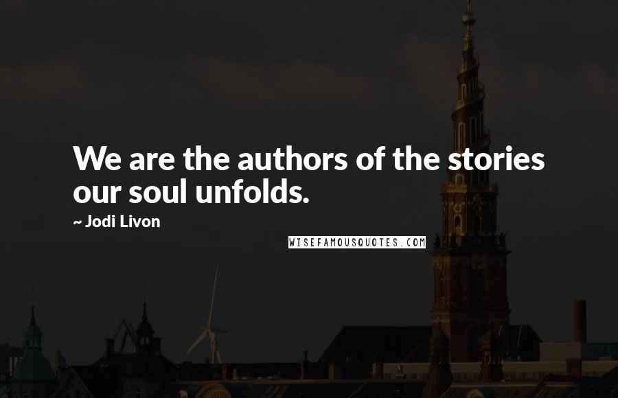 Jodi Livon Quotes: We are the authors of the stories our soul unfolds.