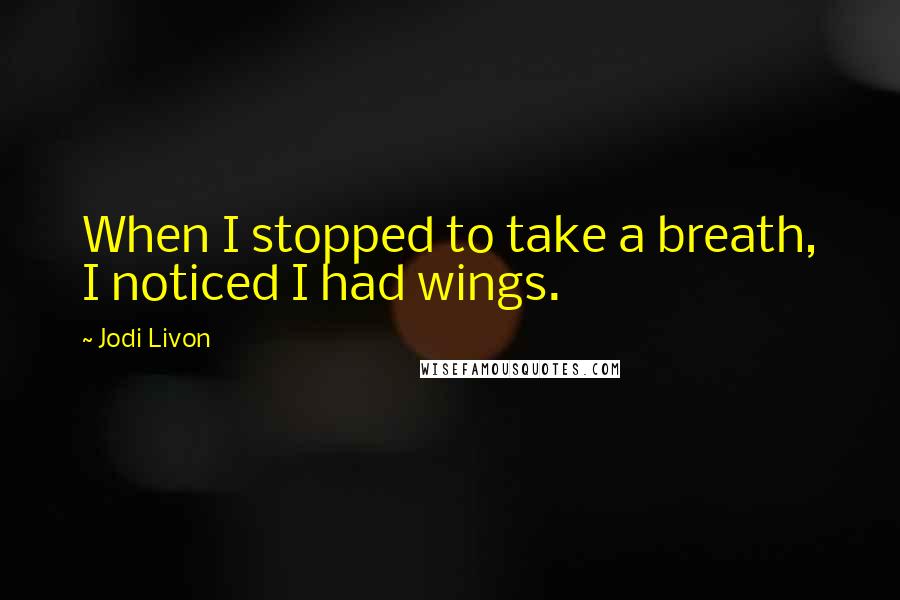 Jodi Livon Quotes: When I stopped to take a breath, I noticed I had wings.