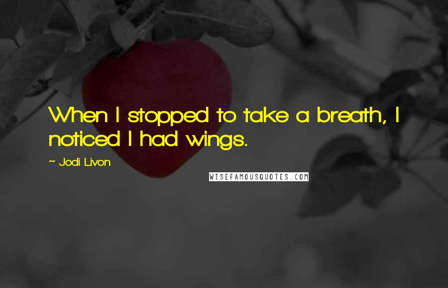 Jodi Livon Quotes: When I stopped to take a breath, I noticed I had wings.