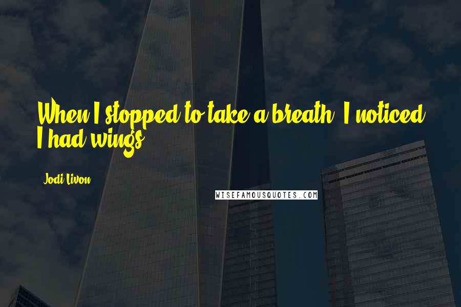 Jodi Livon Quotes: When I stopped to take a breath, I noticed I had wings.