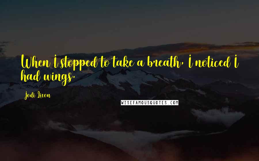 Jodi Livon Quotes: When I stopped to take a breath, I noticed I had wings.