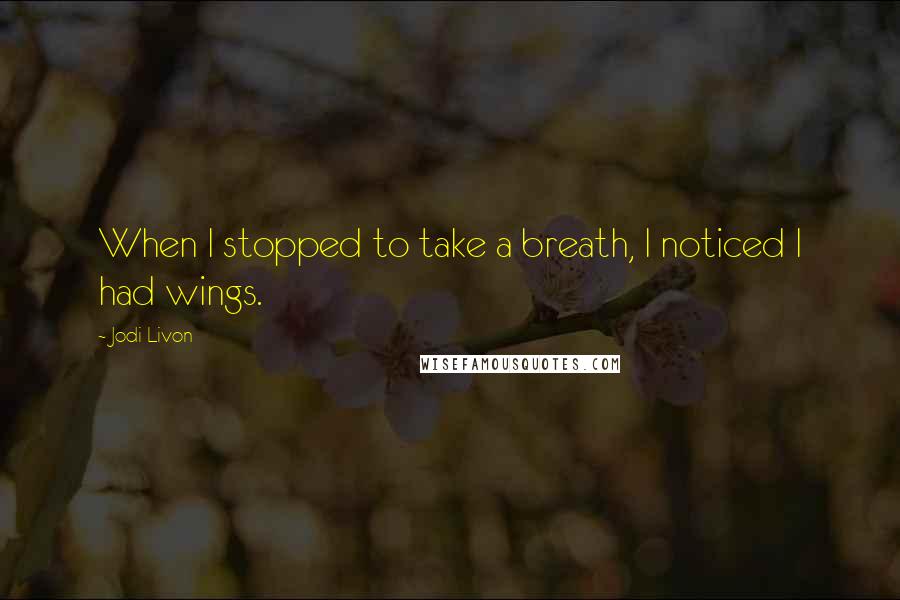 Jodi Livon Quotes: When I stopped to take a breath, I noticed I had wings.