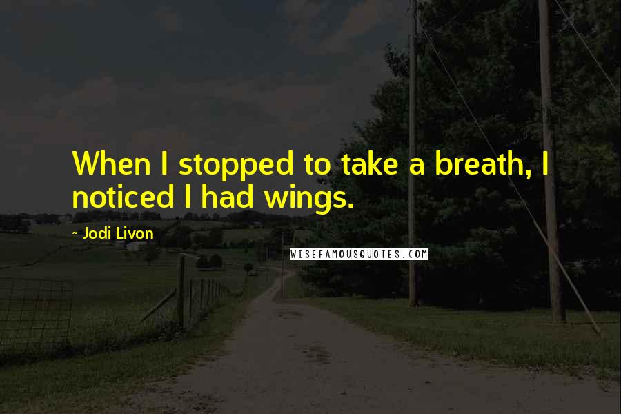 Jodi Livon Quotes: When I stopped to take a breath, I noticed I had wings.