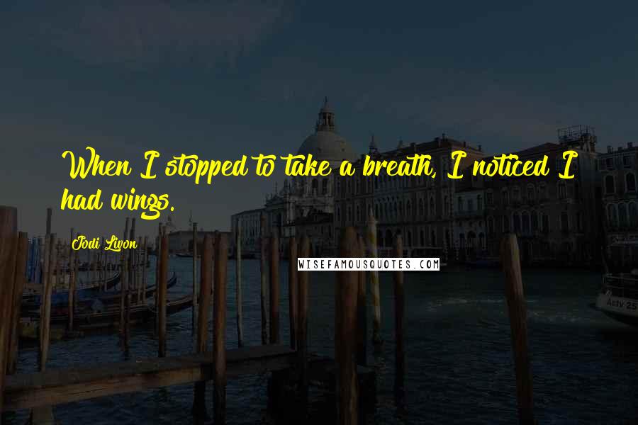 Jodi Livon Quotes: When I stopped to take a breath, I noticed I had wings.