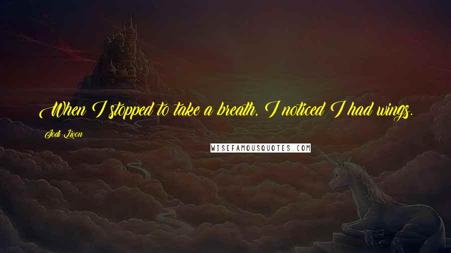 Jodi Livon Quotes: When I stopped to take a breath, I noticed I had wings.