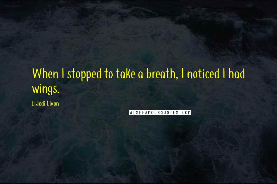 Jodi Livon Quotes: When I stopped to take a breath, I noticed I had wings.